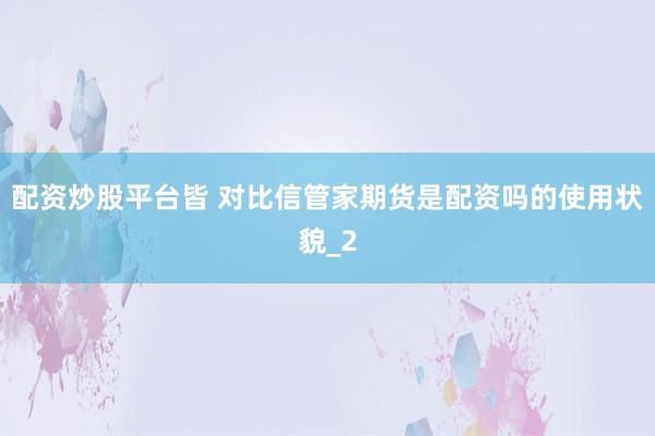 配资炒股平台皆 对比信管家期货是配资吗的使用状貌_2