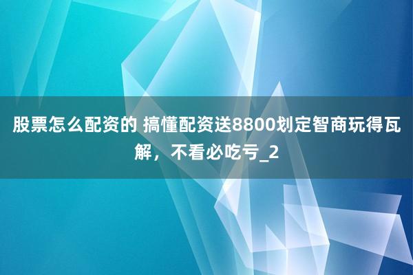 股票怎么配资的 搞懂配资送8800划定智商玩得瓦解，不看必吃亏_2