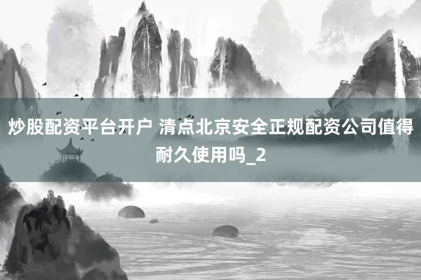 炒股配资平台开户 清点北京安全正规配资公司值得耐久使用吗_2