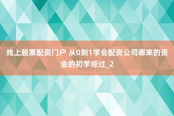 线上股票配资门户 从0到1学会配资公司哪来的资金的初学经过_2