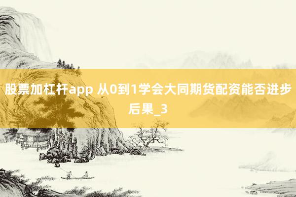 股票加杠杆app 从0到1学会大同期货配资能否进步后果_3