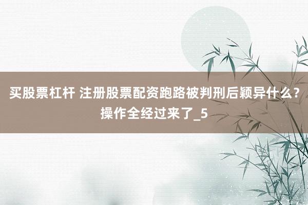 买股票杠杆 注册股票配资跑路被判刑后颖异什么？操作全经过来了_5