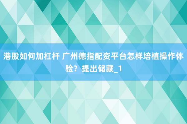 港股如何加杠杆 广州德指配资平台怎样培植操作体验？提出储藏_1