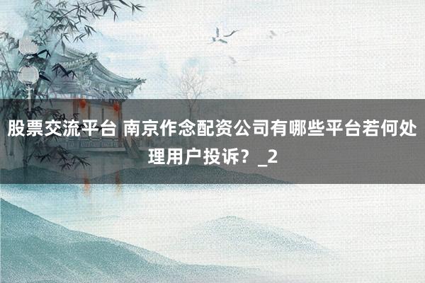 股票交流平台 南京作念配资公司有哪些平台若何处理用户投诉？_2