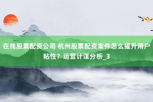 在线股票配资公司 杭州股票配资案件怎么擢升用户粘性？运营计谋分析_3