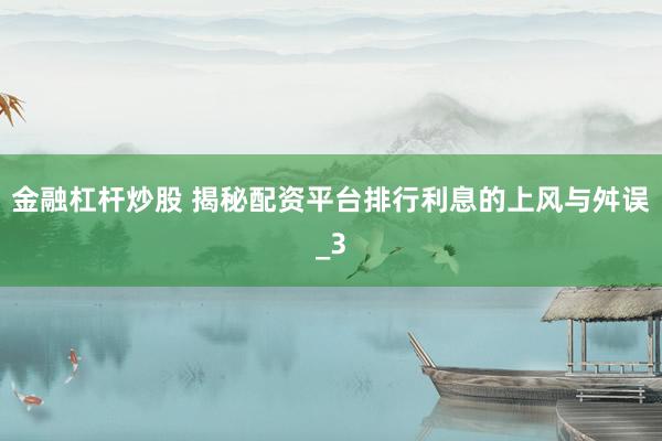 金融杠杆炒股 揭秘配资平台排行利息的上风与舛误_3