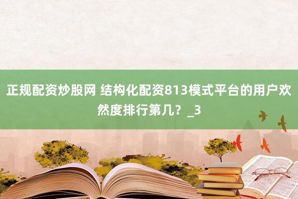 正规配资炒股网 结构化配资813模式平台的用户欢然度排行第几？_3