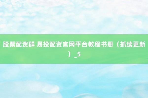 股票配资群 易投配资官网平台教程书册（抓续更新）_5