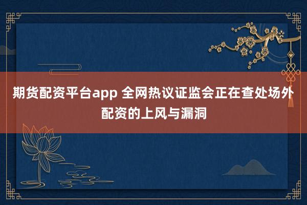 期货配资平台app 全网热议证监会正在查处场外配资的上风与漏洞