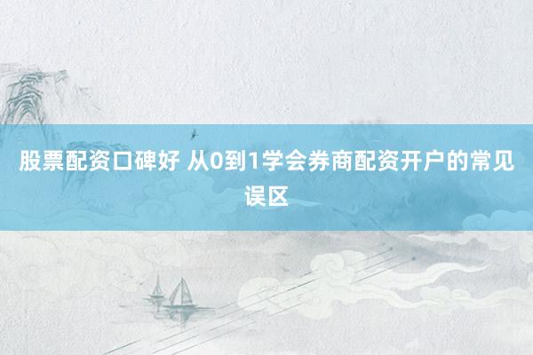 股票配资口碑好 从0到1学会券商配资开户的常见误区
