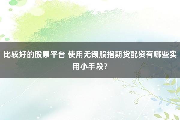 比较好的股票平台 使用无锡股指期货配资有哪些实用小手段？