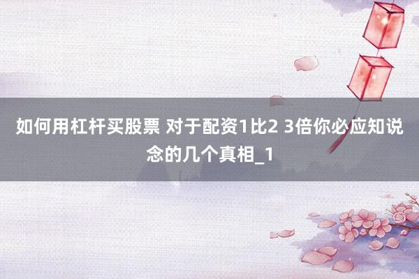 如何用杠杆买股票 对于配资1比2 3倍你必应知说念的几个真相_1