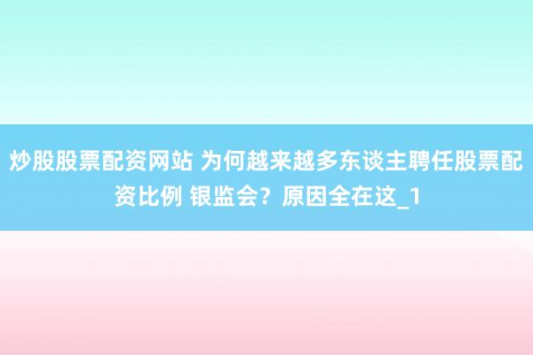 炒股股票配资网站 为何越来越多东谈主聘任股票配资比例 银监会？原因全在这_1