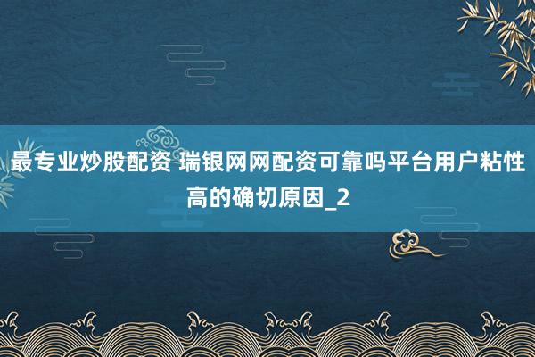 最专业炒股配资 瑞银网网配资可靠吗平台用户粘性高的确切原因_2