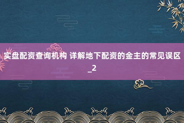 实盘配资查询机构 详解地下配资的金主的常见误区_2