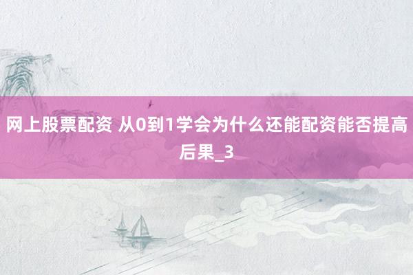 网上股票配资 从0到1学会为什么还能配资能否提高后果_3