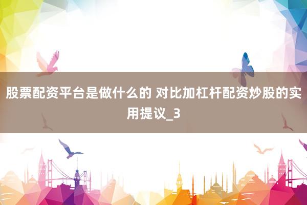 股票配资平台是做什么的 对比加杠杆配资炒股的实用提议_3