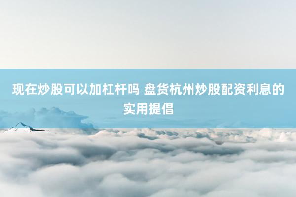 现在炒股可以加杠杆吗 盘货杭州炒股配资利息的实用提倡