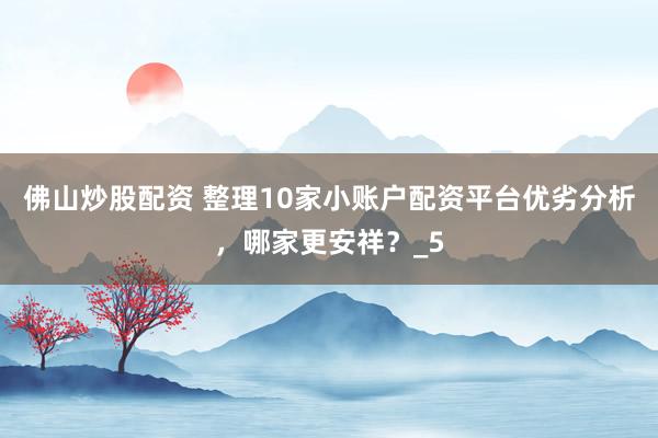 佛山炒股配资 整理10家小账户配资平台优劣分析，哪家更安祥？_5