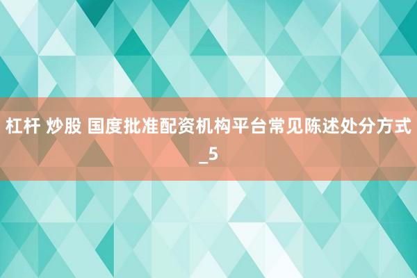 杠杆 炒股 国度批准配资机构平台常见陈述处分方式_5