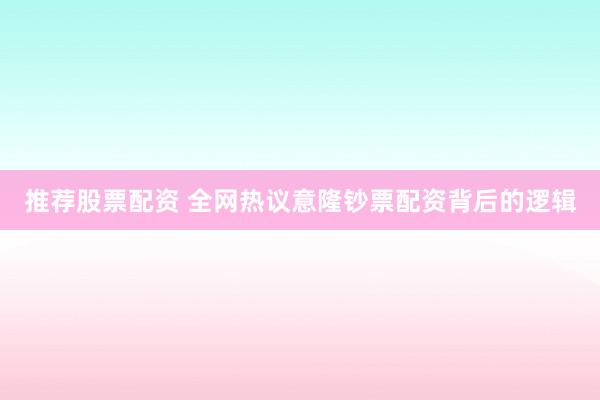 推荐股票配资 全网热议意隆钞票配资背后的逻辑
