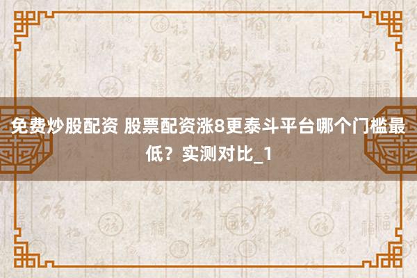 免费炒股配资 股票配资涨8更泰斗平台哪个门槛最低？实测对比_1
