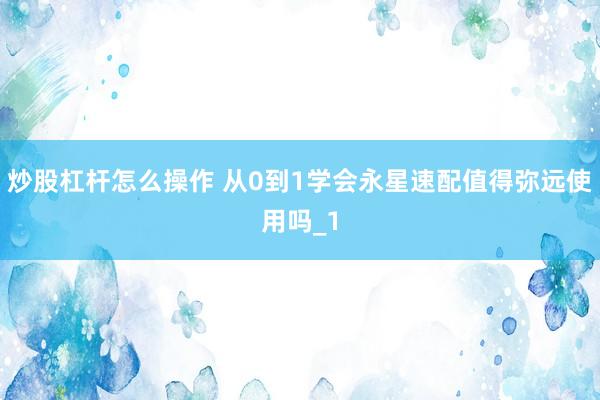 炒股杠杆怎么操作 从0到1学会永星速配值得弥远使用吗_1