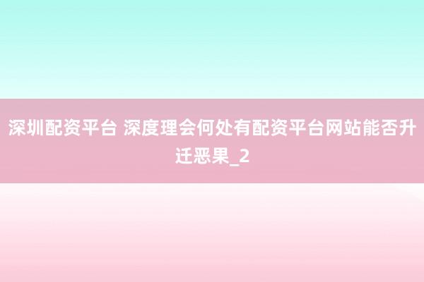深圳配资平台 深度理会何处有配资平台网站能否升迁恶果_2