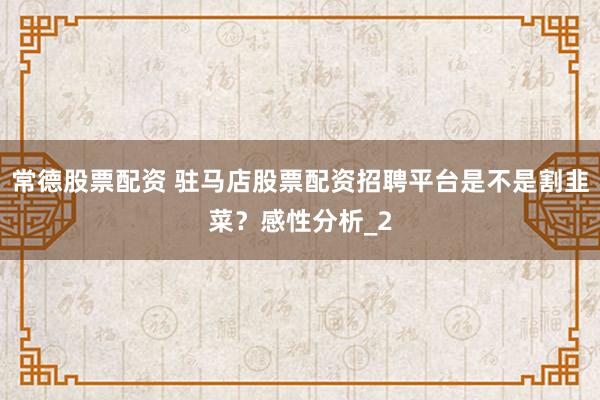 常德股票配资 驻马店股票配资招聘平台是不是割韭菜？感性分析_2