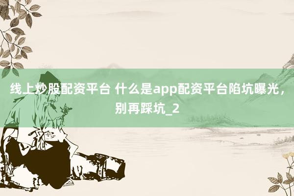 线上炒股配资平台 什么是app配资平台陷坑曝光，别再踩坑_2