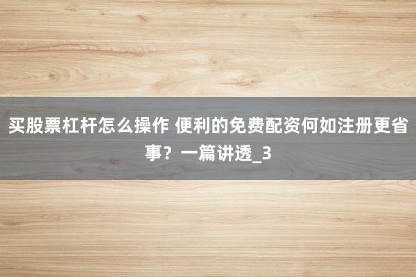 买股票杠杆怎么操作 便利的免费配资何如注册更省事？一篇讲透_3