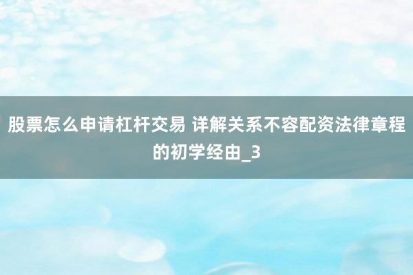 股票怎么申请杠杆交易 详解关系不容配资法律章程的初学经由_3
