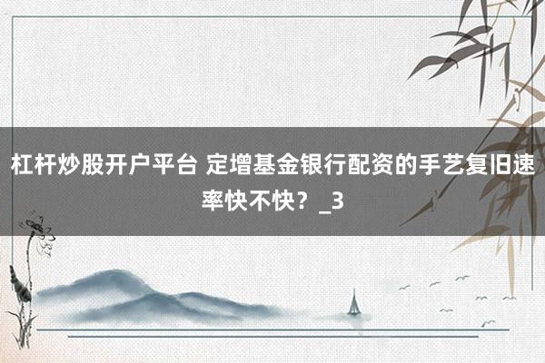 杠杆炒股开户平台 定增基金银行配资的手艺复旧速率快不快？_3
