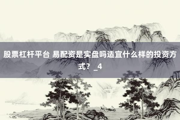 股票杠杆平台 易配资是实盘吗适宜什么样的投资方式？_4