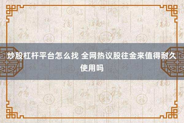 炒股杠杆平台怎么找 全网热议股往金来值得耐久使用吗