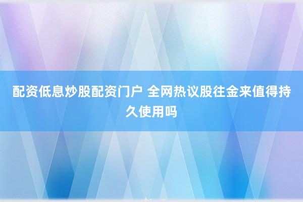 配资低息炒股配资门户 全网热议股往金来值得持久使用吗