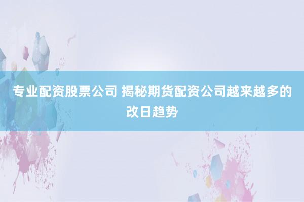 专业配资股票公司 揭秘期货配资公司越来越多的改日趋势
