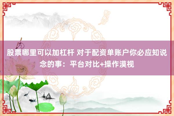 股票哪里可以加杠杆 对于配资单账户你必应知说念的事：平台对比+操作漠视
