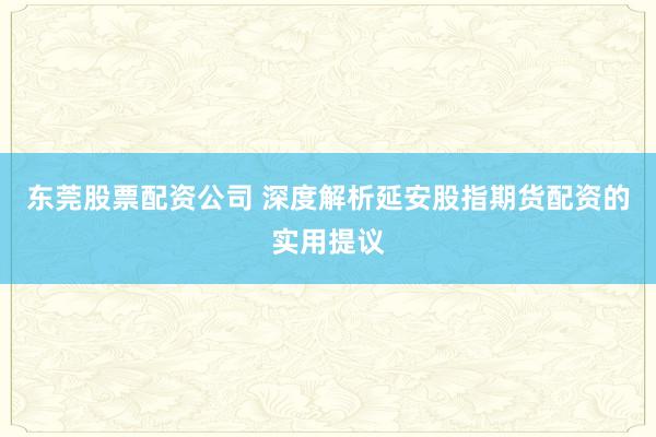 东莞股票配资公司 深度解析延安股指期货配资的实用提议