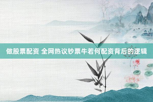 做股票配资 全网热议钞票牛若何配资背后的逻辑
