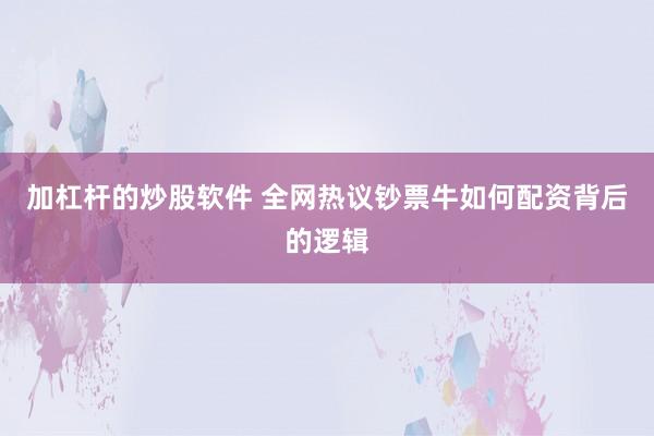 加杠杆的炒股软件 全网热议钞票牛如何配资背后的逻辑