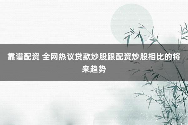 靠谱配资 全网热议贷款炒股跟配资炒股相比的将来趋势