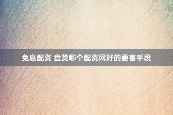 免息配资 盘货哪个配资网好的要害手段