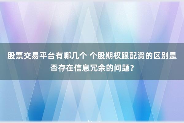 股票交易平台有哪几个 个股期权跟配资的区别是否存在信息冗余的问题？
