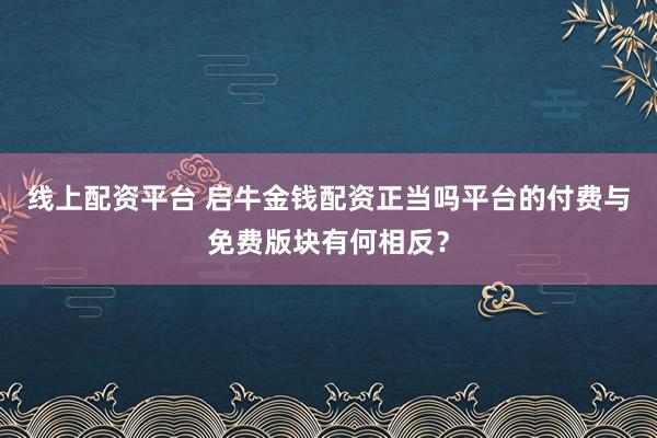 线上配资平台 启牛金钱配资正当吗平台的付费与免费版块有何相反？