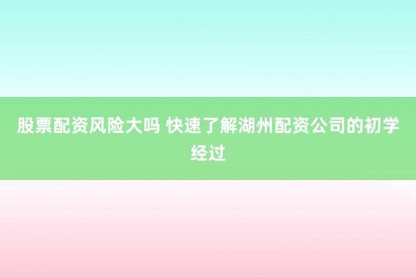 股票配资风险大吗 快速了解湖州配资公司的初学经过