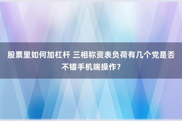 股票里如何加杠杆 三相称资表负荷有几个党是否不错手机端操作？