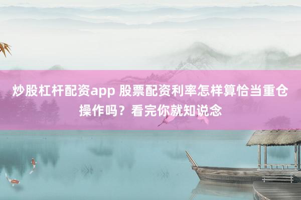 炒股杠杆配资app 股票配资利率怎样算恰当重仓操作吗？看完你就知说念