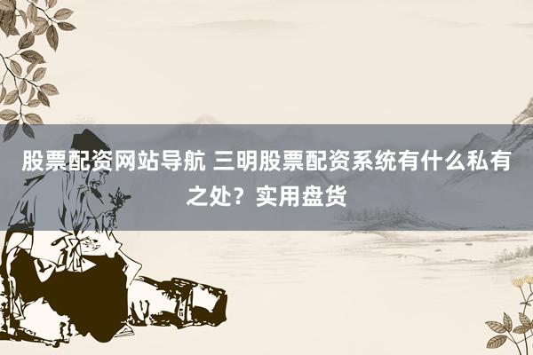 股票配资网站导航 三明股票配资系统有什么私有之处？实用盘货