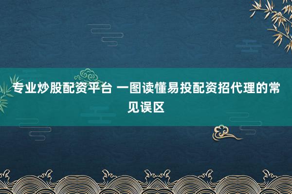 专业炒股配资平台 一图读懂易投配资招代理的常见误区